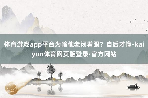 体育游戏app平台为啥他老闭着眼?自后才懂-kaiyun体育网页版登录·官方网站