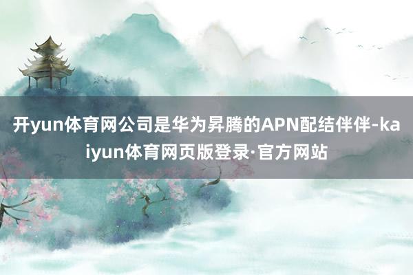 开yun体育网公司是华为昇腾的APN配结伴伴-kaiyun体育网页版登录·官方网站