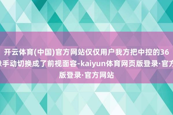 开云体育(中国)官方网站仅仅用户我方把中控的360影像手动切换成了前视面容-kaiyun体育网页版登录·官方网站