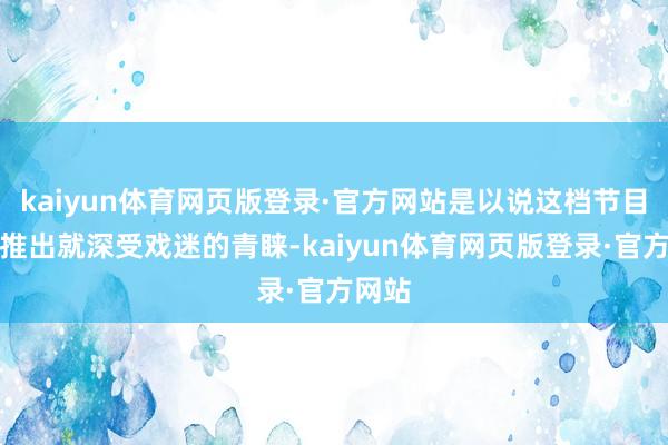 kaiyun体育网页版登录·官方网站是以说这档节目也曾推出就深受戏迷的青睐-kaiyun体育网页版登录·官方网站