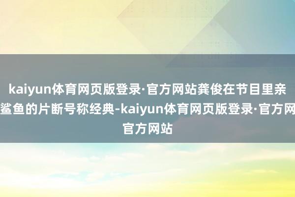 kaiyun体育网页版登录·官方网站龚俊在节目里亲吻鲨鱼的片断号称经典-kaiyun体育网页版登录·官方网站