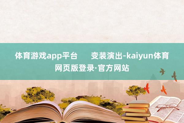 体育游戏app平台      变装演出-kaiyun体育网页版登录·官方网站