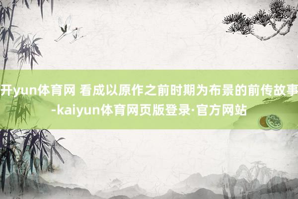 开yun体育网 看成以原作之前时期为布景的前传故事-kaiyun体育网页版登录·官方网站