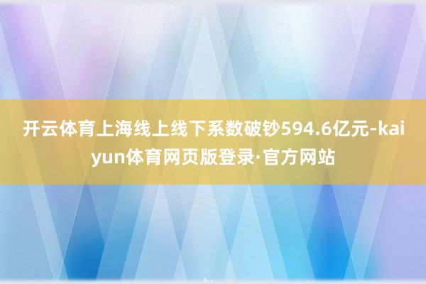 开云体育上海线上线下系数破钞594.6亿元-kaiyun体育网页版登录·官方网站