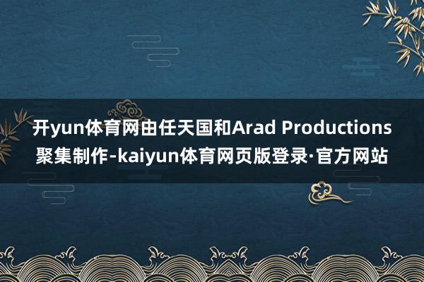 开yun体育网由任天国和Arad Productions聚集制作-kaiyun体育网页版登录·官方网站