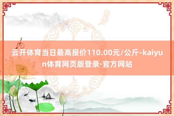 云开体育当日最高报价110.00元/公斤-kaiyun体育网页版登录·官方网站