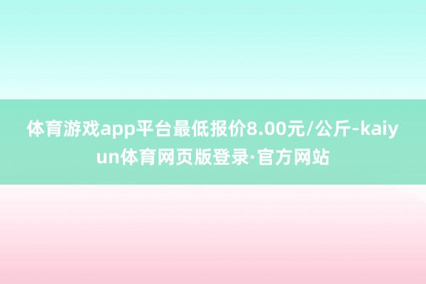 体育游戏app平台最低报价8.00元/公斤-kaiyun体育网页版登录·官方网站