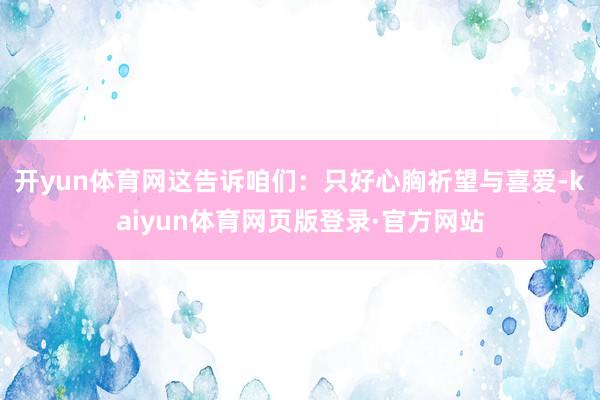 开yun体育网这告诉咱们:只好心胸祈望与喜爱-kaiyun体育网页版登录·官方网站