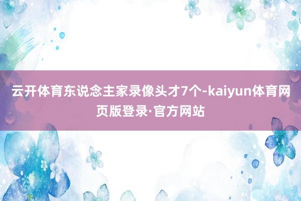 云开体育东说念主家录像头才7个-kaiyun体育网页版登录·官方网站