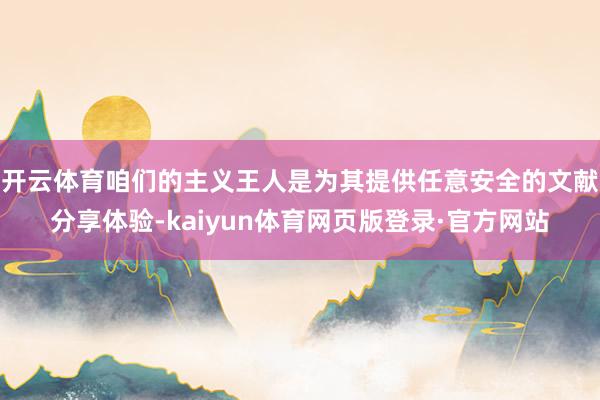 开云体育咱们的主义王人是为其提供任意安全的文献分享体验-kaiyun体育网页版登录·官方网站