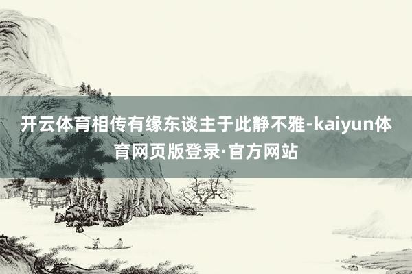开云体育相传有缘东谈主于此静不雅-kaiyun体育网页版登录·官方网站