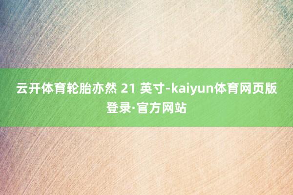 云开体育轮胎亦然 21 英寸-kaiyun体育网页版登录·官方网站