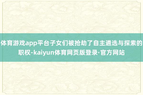 体育游戏app平台子女们被抢劫了自主遴选与探索的职权-kaiyun体育网页版登录·官方网站