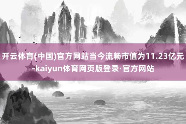 开云体育(中国)官方网站当今流畅市值为11.23亿元-kaiyun体育网页版登录·官方网站