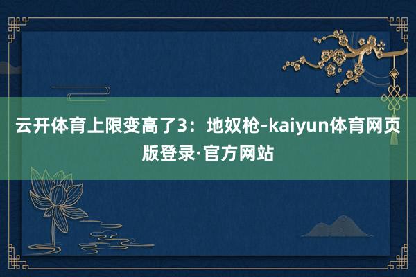 云开体育上限变高了3：地奴枪-kaiyun体育网页版登录·官方网站