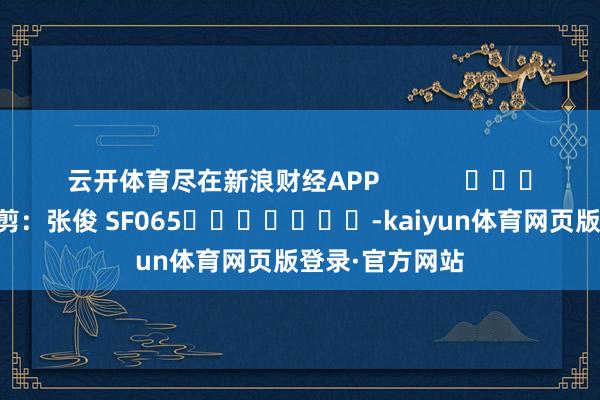 云开体育尽在新浪财经APP 牵扯裁剪:张俊 SF065 -kaiyun体育网页版登录·官方网站