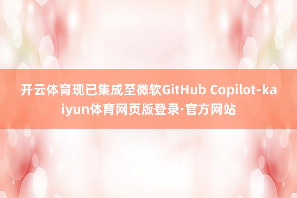 开云体育现已集成至微软GitHub Copilot-kaiyun体育网页版登录·官方网站