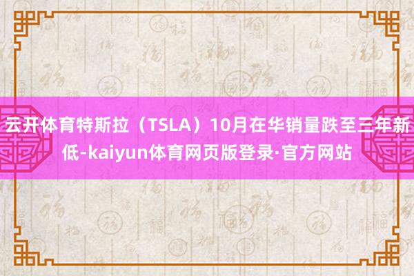 云开体育特斯拉（TSLA）10月在华销量跌至三年新低-kaiyun体育网页版登录·官方网站