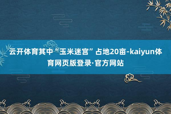 云开体育其中“玉米迷宫”占地20亩-kaiyun体育网页版登录·官方网站