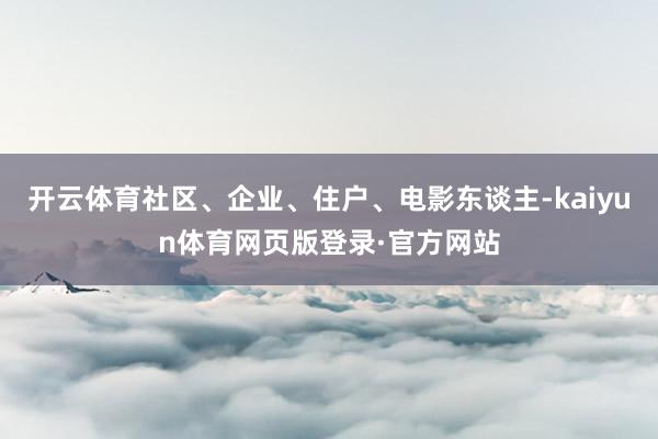 开云体育社区、企业、住户、电影东谈主-kaiyun体育网页版登录·官方网站