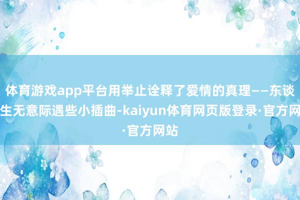 体育游戏app平台用举止诠释了爱情的真理——东谈主生无意际遇些小插曲-kaiyun体育网页版登录·官方网站