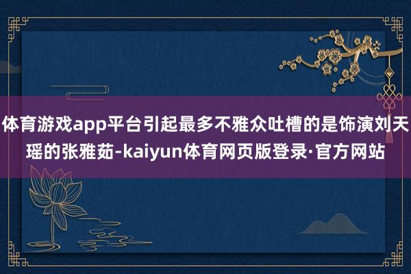 体育游戏app平台引起最多不雅众吐槽的是饰演刘天瑶的张雅茹-kaiyun体育网页版登录·官方网站