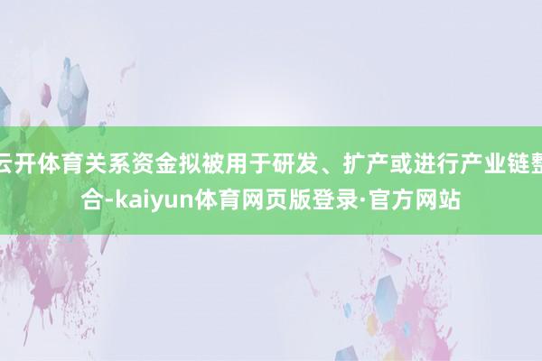 云开体育关系资金拟被用于研发、扩产或进行产业链整合-kaiyun体育网页版登录·官方网站