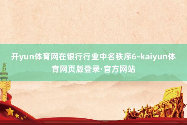 开yun体育网在银行行业中名秩序6-kaiyun体育网页版登录·官方网站