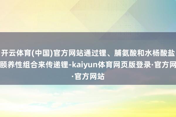 开云体育(中国)官方网站通过锂、脯氨酸和水杨酸盐的颐养性组合来传递锂-kaiyun体育网页版登录·官方网站