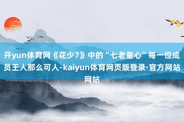 开yun体育网《花少7》中的“七老童心”每一位成员王人那么可人-kaiyun体育网页版登录·官方网站
