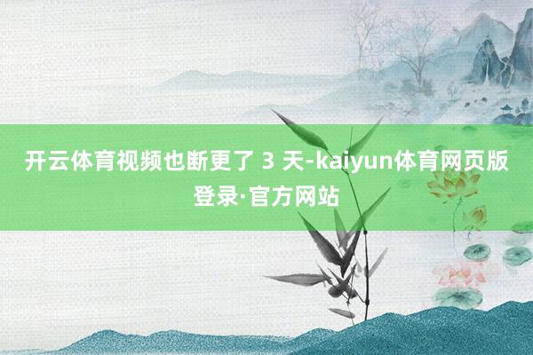 开云体育视频也断更了 3 天-kaiyun体育网页版登录·官方网站