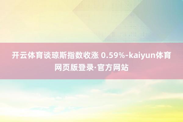 开云体育谈琼斯指数收涨 0.59%-kaiyun体育网页版登录·官方网站