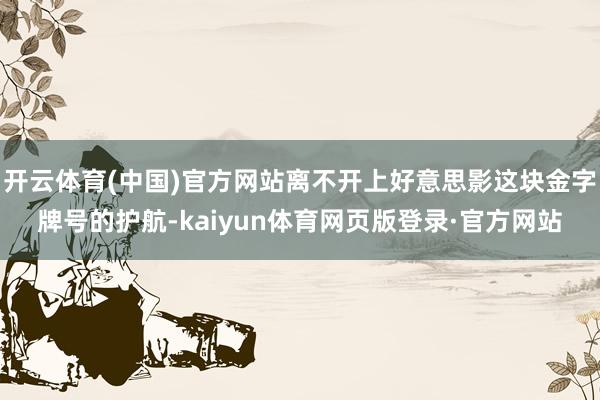 开云体育(中国)官方网站离不开上好意思影这块金字牌号的护航-kaiyun体育网页版登录·官方网站