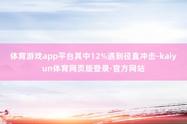 体育游戏app平台其中12%遇到径直冲击-kaiyun体育网页版登录·官方网站