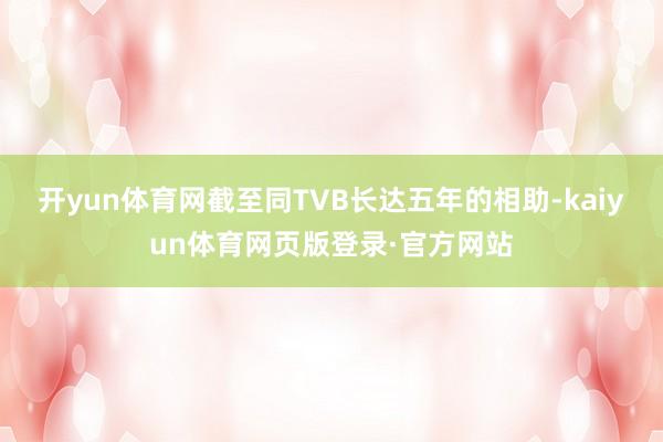 开yun体育网截至同TVB长达五年的相助-kaiyun体育网页版登录·官方网站