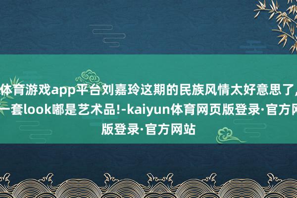 体育游戏app平台刘嘉玲这期的民族风情太好意思了, 每一套look嘟是艺术品!-kaiyun体育网页版登录·官方网站