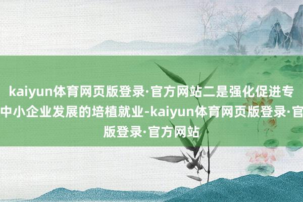 kaiyun体育网页版登录·官方网站二是强化促进专精特新中小企业发展的培植就业-kaiyun体育网页版登录·官方网站
