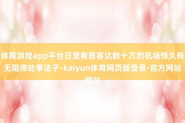 体育游戏app平台日宽宥搭客达数十万的机场恒久有无阻滞处事法子-kaiyun体育网页版登录·官方网站