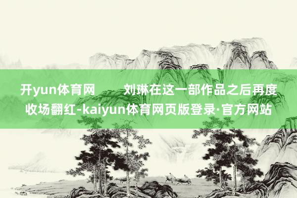 开yun体育网 刘琳在这一部作品之后再度收场翻红-kaiyun体育网页版登录·官方网站