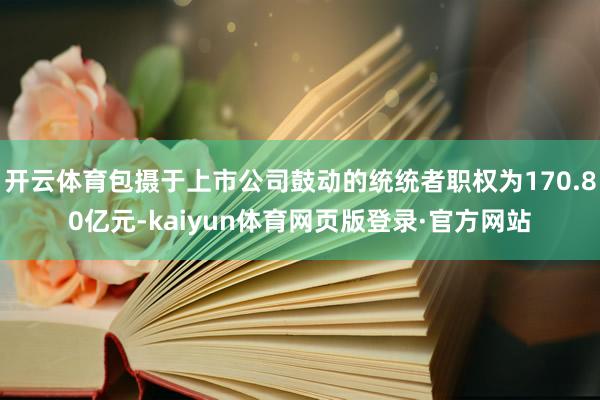 开云体育包摄于上市公司鼓动的统统者职权为170.80亿元-kaiyun体育网页版登录·官方网站