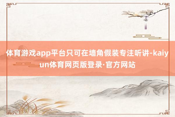 体育游戏app平台只可在墙角假装专注听讲-kaiyun体育网页版登录·官方网站