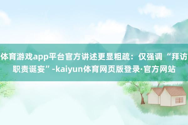 体育游戏app平台官方讲述更显粗疏:仅强调 “拜访职责诞妄”-kaiyun体育网页版登录·官方网站
