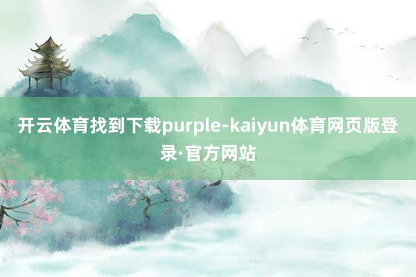 开云体育找到下载purple-kaiyun体育网页版登录·官方网站