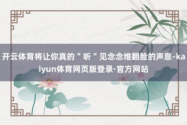 开云体育将让你真的＂听＂见念念维翻脸的声息-kaiyun体育网页版登录·官方网站