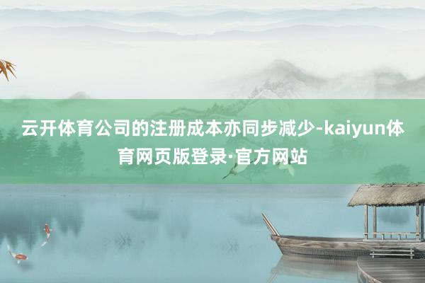 云开体育公司的注册成本亦同步减少-kaiyun体育网页版登录·官方网站