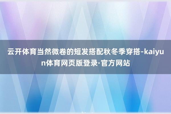 云开体育当然微卷的短发搭配秋冬季穿搭-kaiyun体育网页版登录·官方网站