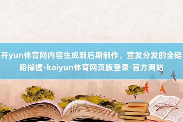 开yun体育网内容生成到后期制作、宣发分发的全链路撑握-kaiyun体育网页版登录·官方网站