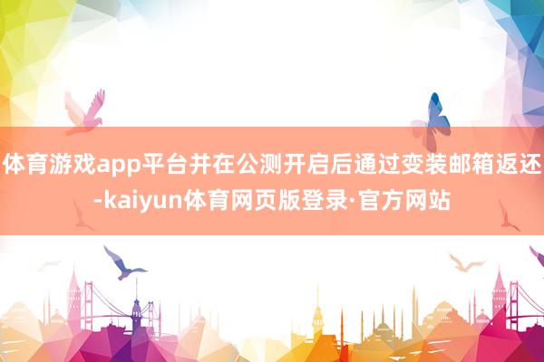 体育游戏app平台并在公测开启后通过变装邮箱返还-kaiyun体育网页版登录·官方网站