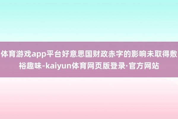 体育游戏app平台好意思国财政赤字的影响未取得敷裕趣味-kaiyun体育网页版登录·官方网站