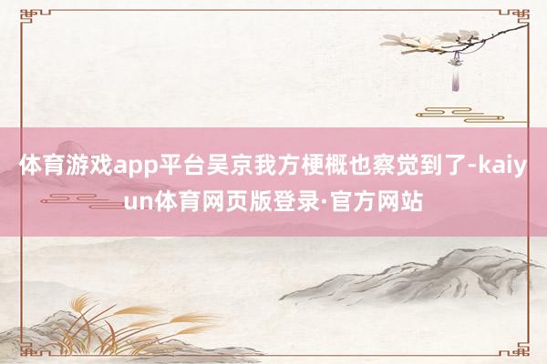 体育游戏app平台吴京我方梗概也察觉到了-kaiyun体育网页版登录·官方网站